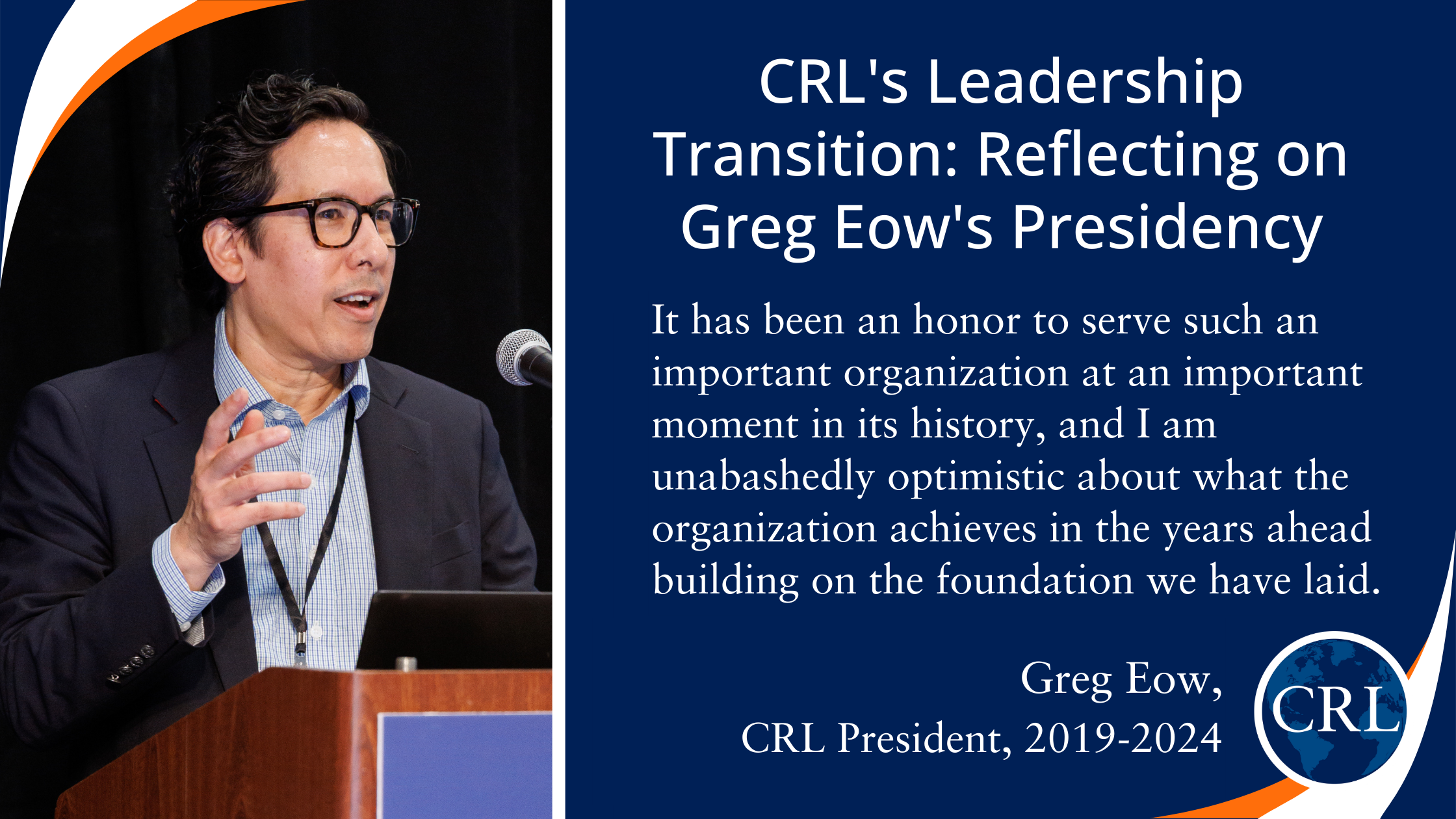 CRL&#039;s Leadership Transition: Reflecting on Greg Eow&#039;s Presidency: &quot;It has been an honor to serve such an important organization at an important moment in its history, and I am unabashedly optimistic about what the organization achieves in the years ahead building on the foundation we have laid.&quot; – Greg Eow, President, Center for Research Libraries, 2019-2024